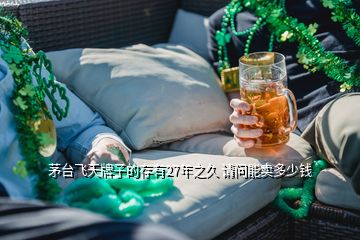 茅臺(tái)飛天牌子的存有27年之久 請(qǐng)問(wèn)能賣多少錢