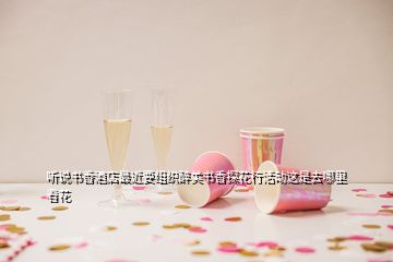 聽說書香酒店最近要組織醉美書香探花行活動這是去哪里看花