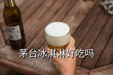 茅臺冰淇淋好吃嗎