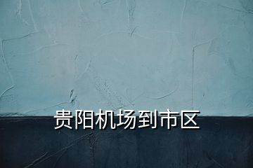 貴陽機(jī)場到市區(qū)