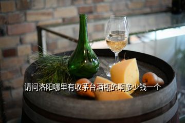 請問洛陽哪里有收茅臺(tái)酒瓶的啊多少錢一個(gè)