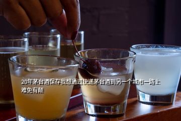 20年茅臺(tái)酒保存我想通過快遞茅臺(tái)酒到另一個(gè)城市一路上難免有顛