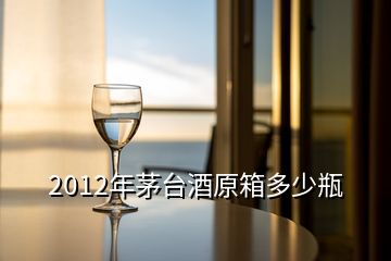 2012年茅臺(tái)酒原箱多少瓶