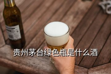 貴州茅臺綠色瓶是什么酒