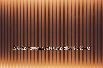 五糧液酒廠2004年48度好兒郎酒收購價多少錢一瓶