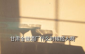 甘肅金徽酒廠什么時候招人啊