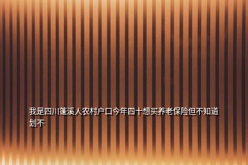 我是四川蓬溪人農(nóng)村戶口今年四十想買養(yǎng)老保險但不知道劃不