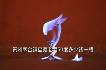 貴州茅臺(tái)鎮(zhèn)窖藏老酒50度多少錢(qián)一瓶