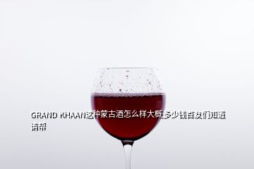 GRAND KHAAN這種蒙古酒怎么樣大概多少錢百友們知道請幫