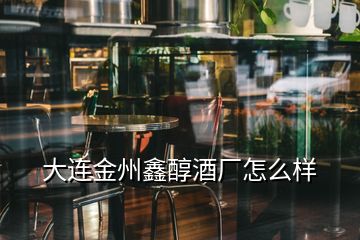 大連金州鑫醇酒廠怎么樣