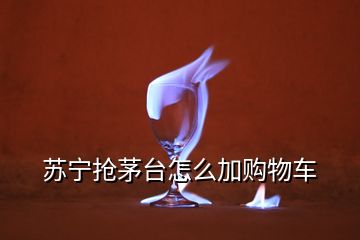 蘇寧搶茅臺(tái)怎么加購(gòu)物車(chē)