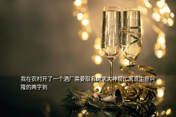 我在農(nóng)村開了一個(gè)酒廠需要取名跪求大神幫忙寓意生意興隆的兩字到