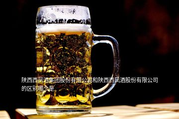 陜西西鳳酒集團股份有限公司和陜西西鳳酒股份有限公司的區(qū)別哪個是