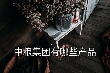 中糧集團(tuán)有哪些產(chǎn)品