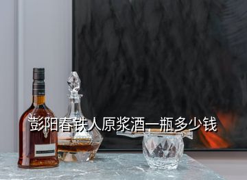 彭陽春鐵人原漿酒一瓶多少錢