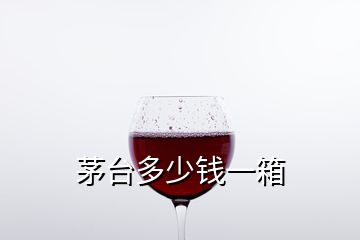 茅臺(tái)多少錢一箱