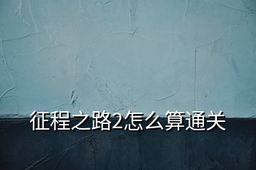 征程之路2怎么算通關