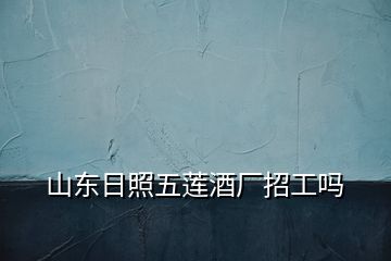 山東日照五蓮酒廠招工嗎