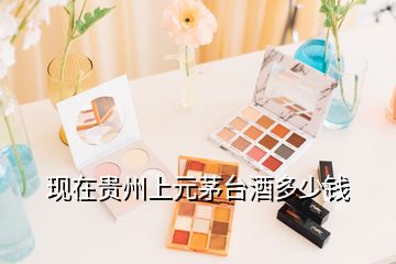 現(xiàn)在貴州上元茅臺酒多少錢