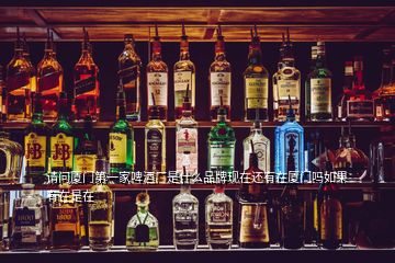 請問廈門第一家啤酒廠是什么品牌現(xiàn)在還有在廈門嗎如果有在是在