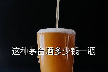 這種茅臺酒多少錢一瓶