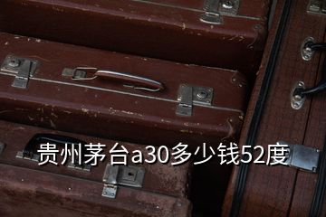 貴州茅臺(tái)a30多少錢52度