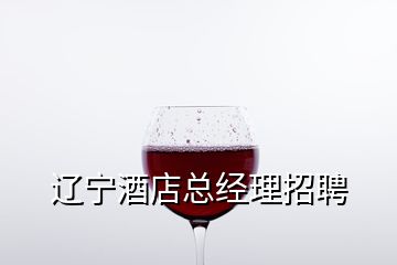 遼寧酒店總經(jīng)理招聘