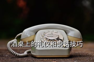 酒桌上的禮儀和說話技巧