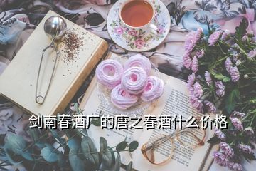 劍南春酒廠的唐之春酒什么價(jià)格