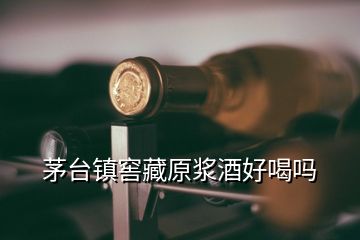 茅臺鎮(zhèn)窖藏原漿酒好喝嗎