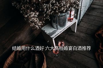 結(jié)婚用什么酒好 六大高檔婚宴白酒推薦