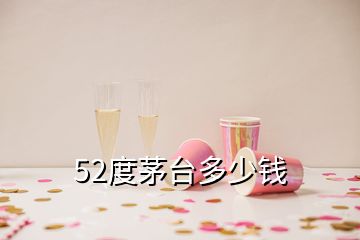 52度茅臺(tái)多少錢