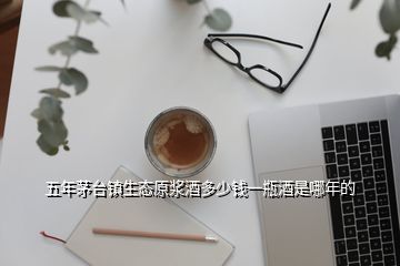 五年茅臺(tái)鎮(zhèn)生態(tài)原漿酒多少錢(qián)一瓶酒是哪年的