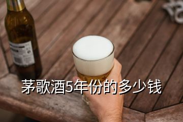 茅歌酒5年份的多少錢