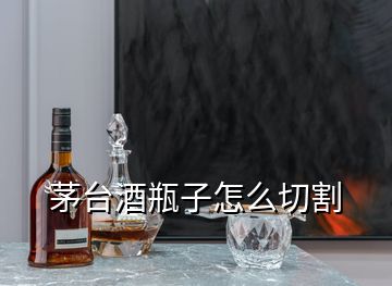 茅臺酒瓶子怎么切割