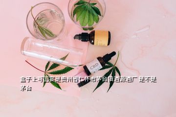 盒子上寫國宴是貴州省仁懷市茅臺鎮(zhèn)酒源酒廠 是不是茅臺