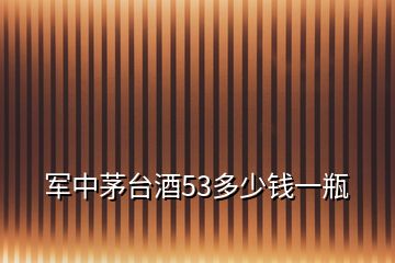 軍中茅臺(tái)酒53多少錢一瓶