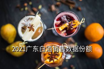 2021廣東白酒銷售數據份額