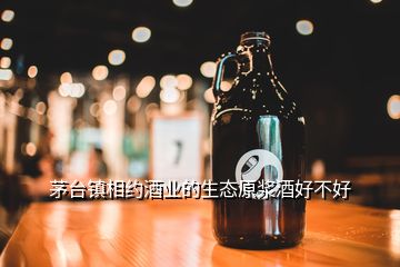 茅臺鎮(zhèn)相約酒業(yè)的生態(tài)原漿酒好不好