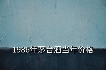 1986年茅臺(tái)酒當(dāng)年價(jià)格