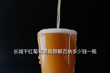 長城干紅葡萄酒窖醇解百納多少錢一瓶