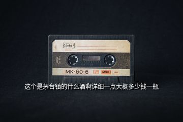 這個是茅臺鎮(zhèn)的什么酒啊詳細(xì)一點大概多少錢一瓶