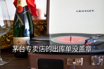 茅臺(tái)專賣店的出庫(kù)單沒(méi)蓋章