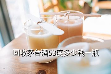 回收茅臺(tái)酒53度多少錢一瓶