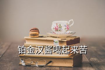 鉑金漢醬喝起來(lái)苦