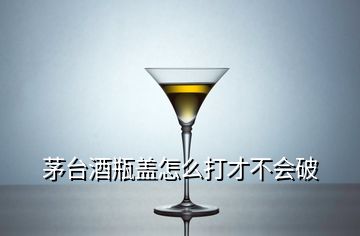 茅臺酒瓶蓋怎么打才不會破