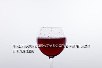 懷來(lái)縣有多少家葡萄酒公司這些公司的名字都叫什么這些公司的葡萄酒的