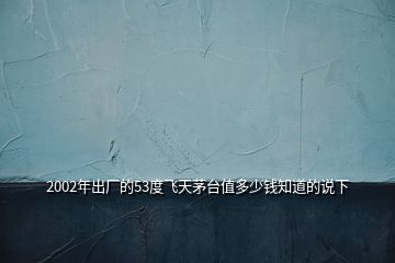 2002年出廠的53度飛天茅臺值多少錢知道的說下