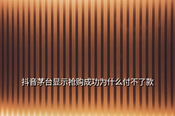 抖音茅臺(tái)顯示搶購(gòu)成功為什么付不了款