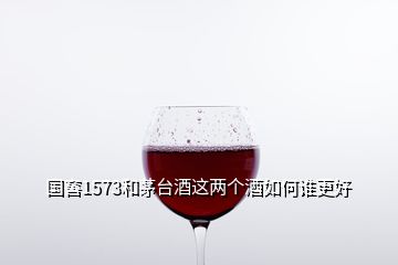 國窖1573和茅臺酒這兩個酒如何誰更好